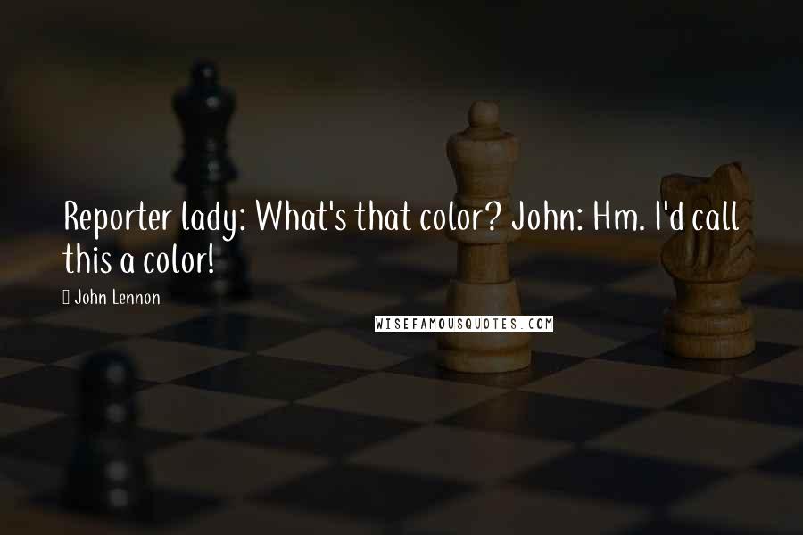 John Lennon Quotes: Reporter lady: What's that color? John: Hm. I'd call this a color!