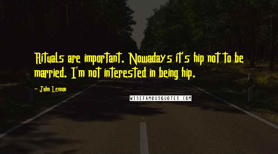 John Lennon Quotes: Rituals are important. Nowadays it's hip not to be married. I'm not interested in being hip.