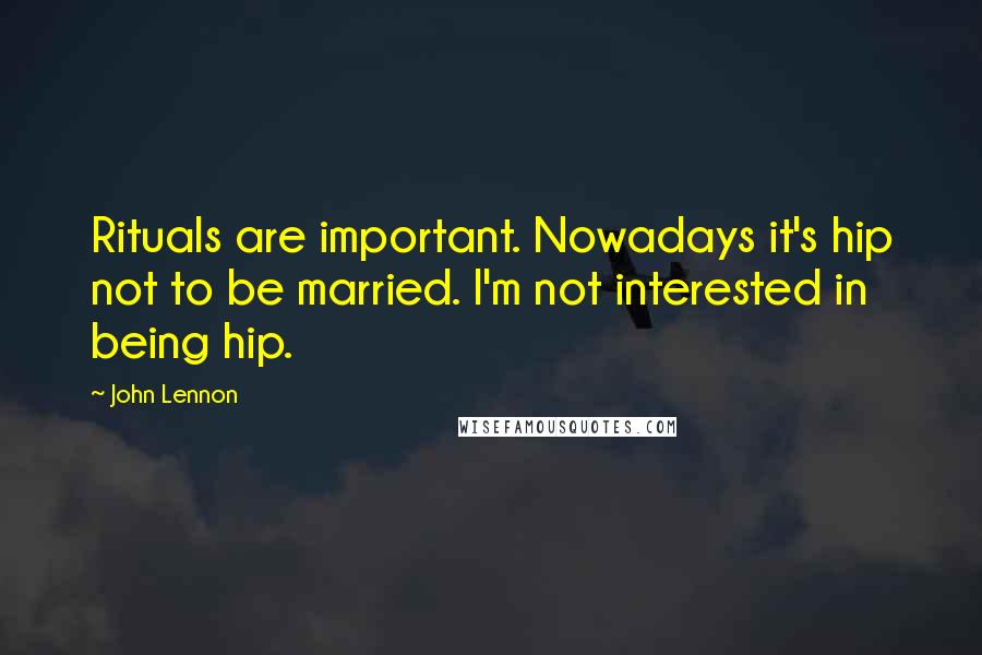 John Lennon Quotes: Rituals are important. Nowadays it's hip not to be married. I'm not interested in being hip.