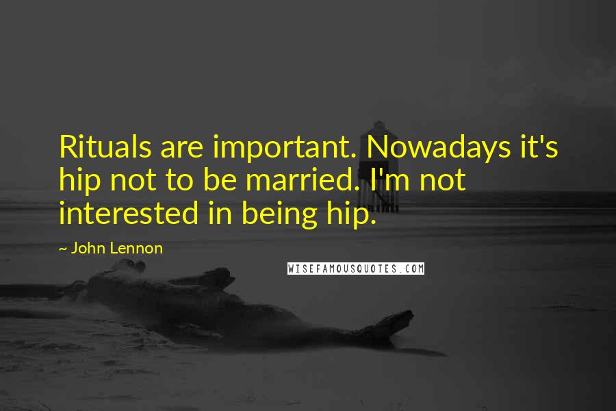 John Lennon Quotes: Rituals are important. Nowadays it's hip not to be married. I'm not interested in being hip.