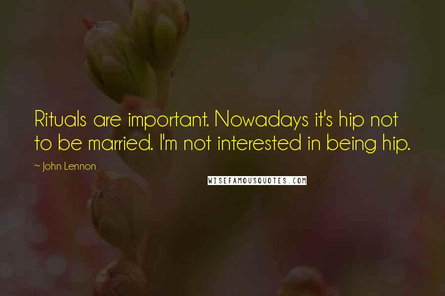 John Lennon Quotes: Rituals are important. Nowadays it's hip not to be married. I'm not interested in being hip.