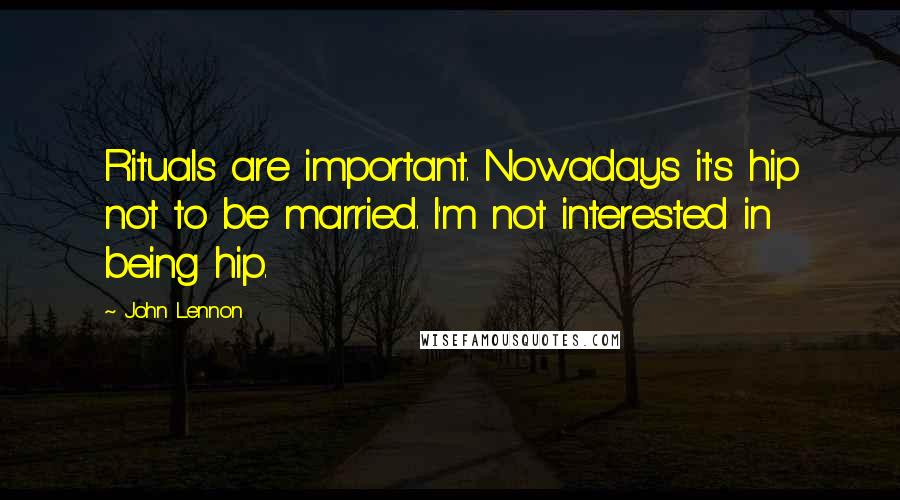 John Lennon Quotes: Rituals are important. Nowadays it's hip not to be married. I'm not interested in being hip.