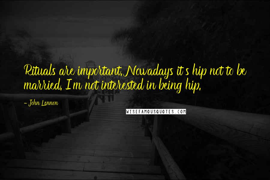 John Lennon Quotes: Rituals are important. Nowadays it's hip not to be married. I'm not interested in being hip.