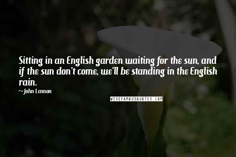 John Lennon Quotes: Sitting in an English garden waiting for the sun, and if the sun don't come, we'll be standing in the English rain.