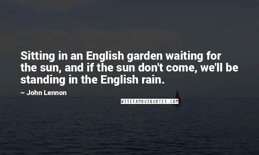John Lennon Quotes: Sitting in an English garden waiting for the sun, and if the sun don't come, we'll be standing in the English rain.