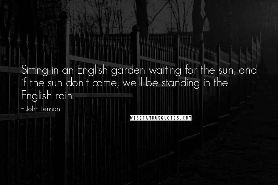 John Lennon Quotes: Sitting in an English garden waiting for the sun, and if the sun don't come, we'll be standing in the English rain.