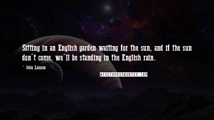 John Lennon Quotes: Sitting in an English garden waiting for the sun, and if the sun don't come, we'll be standing in the English rain.