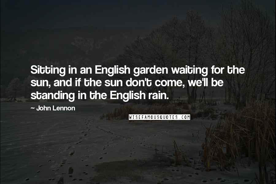 John Lennon Quotes: Sitting in an English garden waiting for the sun, and if the sun don't come, we'll be standing in the English rain.