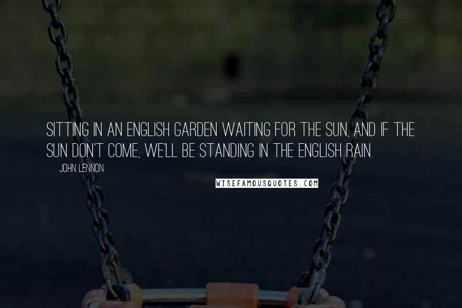 John Lennon Quotes: Sitting in an English garden waiting for the sun, and if the sun don't come, we'll be standing in the English rain.