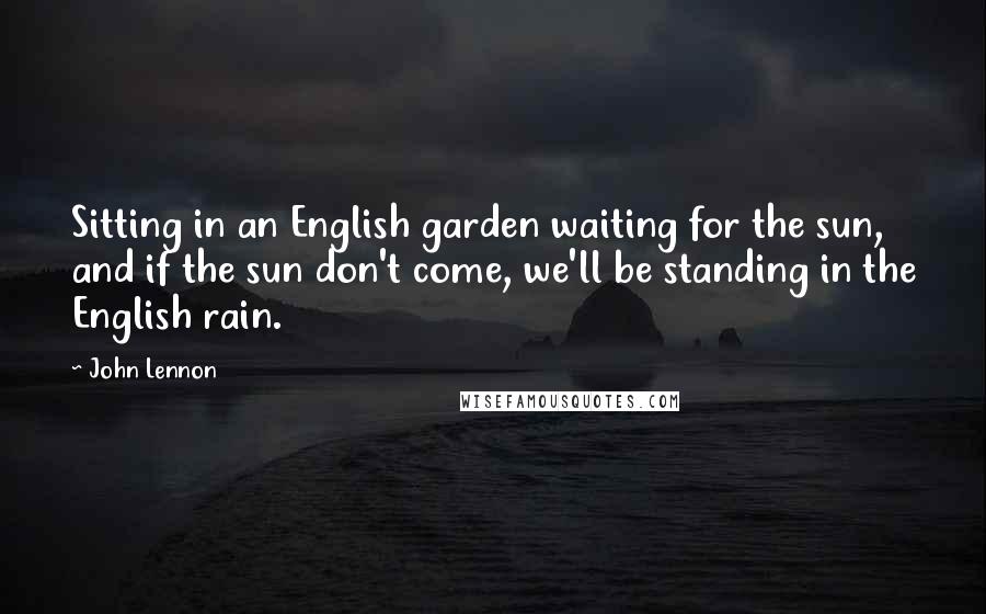 John Lennon Quotes: Sitting in an English garden waiting for the sun, and if the sun don't come, we'll be standing in the English rain.