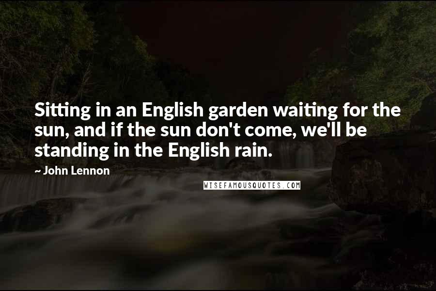 John Lennon Quotes: Sitting in an English garden waiting for the sun, and if the sun don't come, we'll be standing in the English rain.