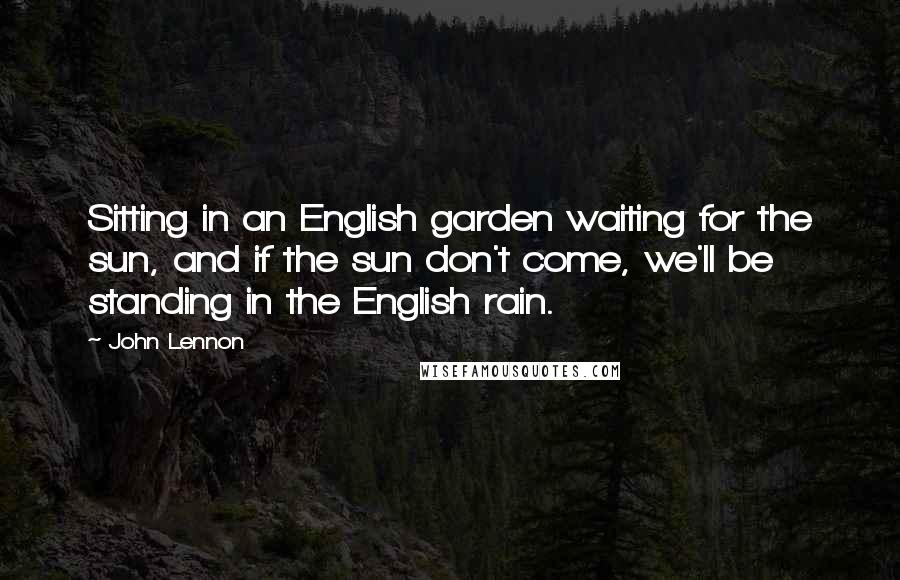 John Lennon Quotes: Sitting in an English garden waiting for the sun, and if the sun don't come, we'll be standing in the English rain.