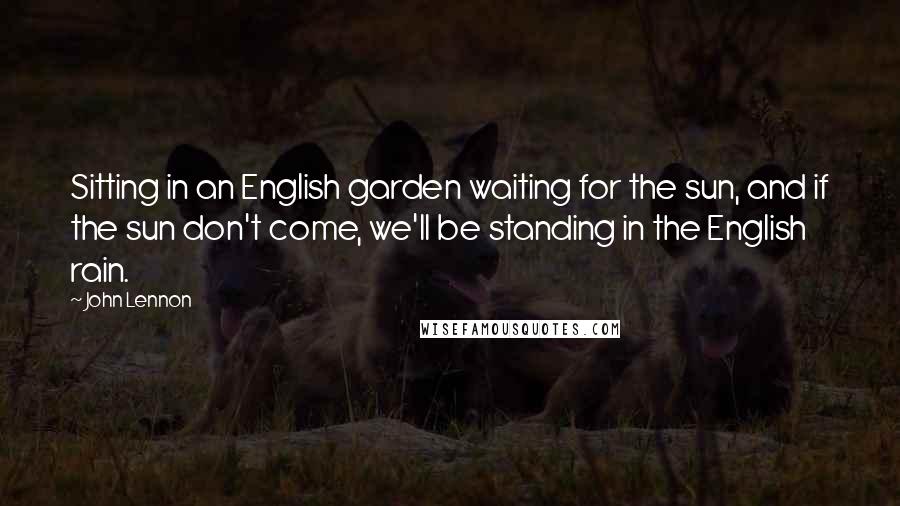 John Lennon Quotes: Sitting in an English garden waiting for the sun, and if the sun don't come, we'll be standing in the English rain.