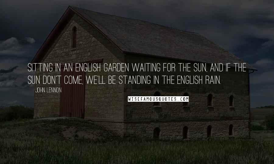 John Lennon Quotes: Sitting in an English garden waiting for the sun, and if the sun don't come, we'll be standing in the English rain.