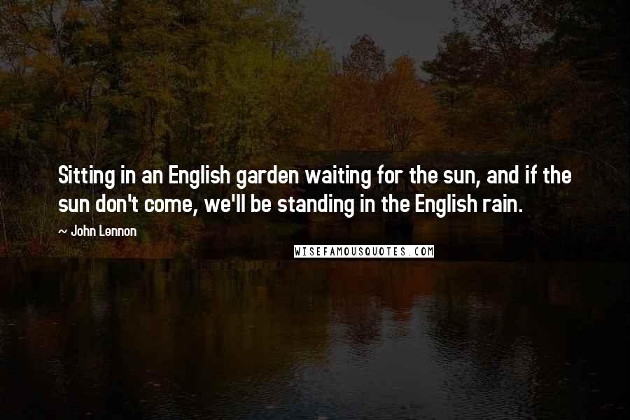 John Lennon Quotes: Sitting in an English garden waiting for the sun, and if the sun don't come, we'll be standing in the English rain.