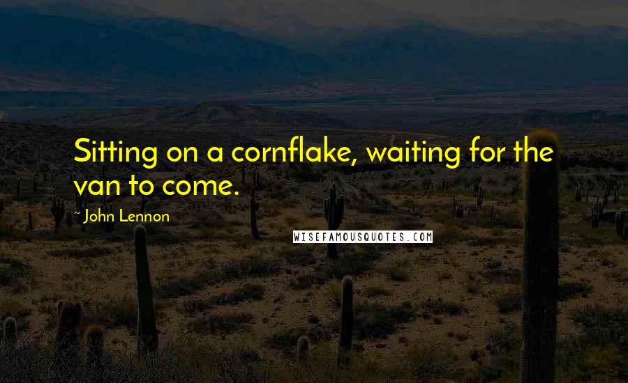 John Lennon Quotes: Sitting on a cornflake, waiting for the van to come.