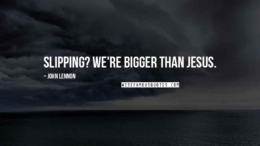 John Lennon Quotes: Slipping? We're bigger than Jesus.