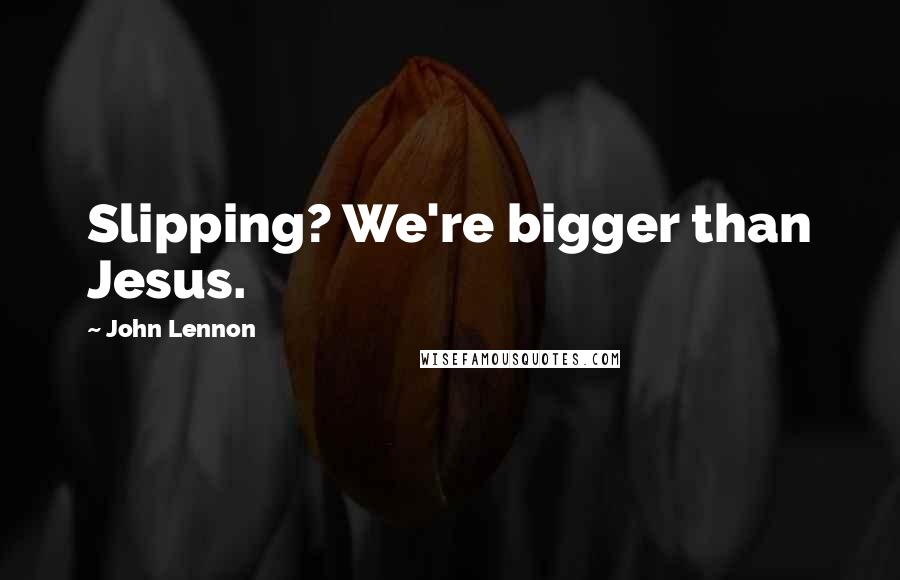 John Lennon Quotes: Slipping? We're bigger than Jesus.