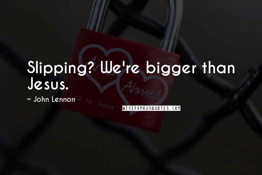 John Lennon Quotes: Slipping? We're bigger than Jesus.