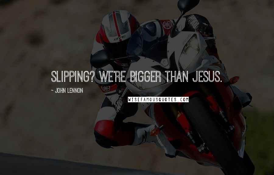 John Lennon Quotes: Slipping? We're bigger than Jesus.