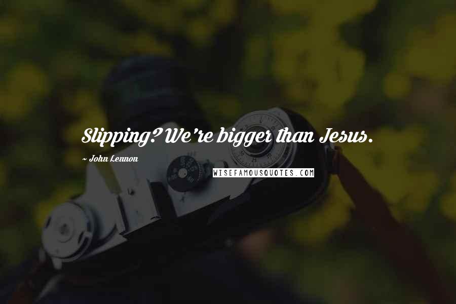 John Lennon Quotes: Slipping? We're bigger than Jesus.