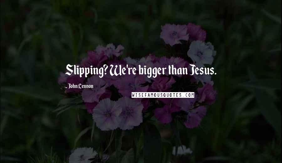 John Lennon Quotes: Slipping? We're bigger than Jesus.