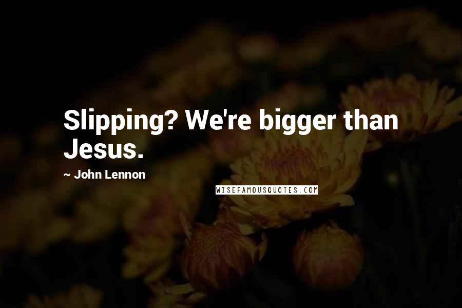 John Lennon Quotes: Slipping? We're bigger than Jesus.