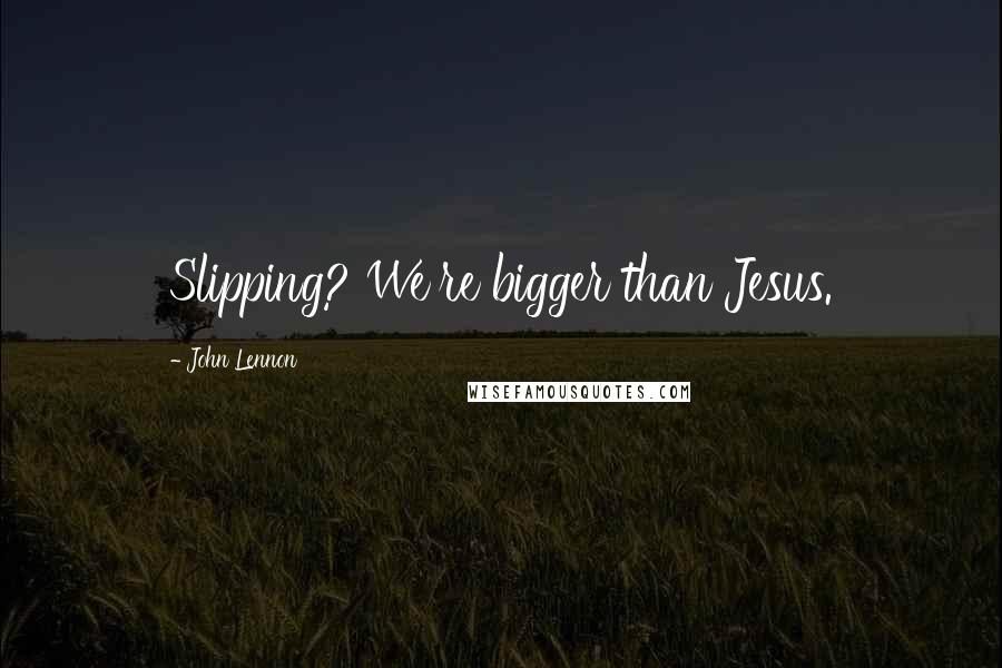 John Lennon Quotes: Slipping? We're bigger than Jesus.