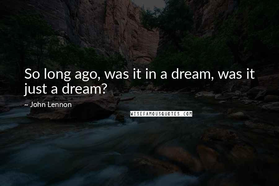 John Lennon Quotes: So long ago, was it in a dream, was it just a dream?