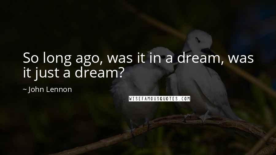 John Lennon Quotes: So long ago, was it in a dream, was it just a dream?