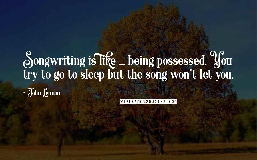 John Lennon Quotes: Songwriting is like ... being possessed. You try to go to sleep but the song won't let you.