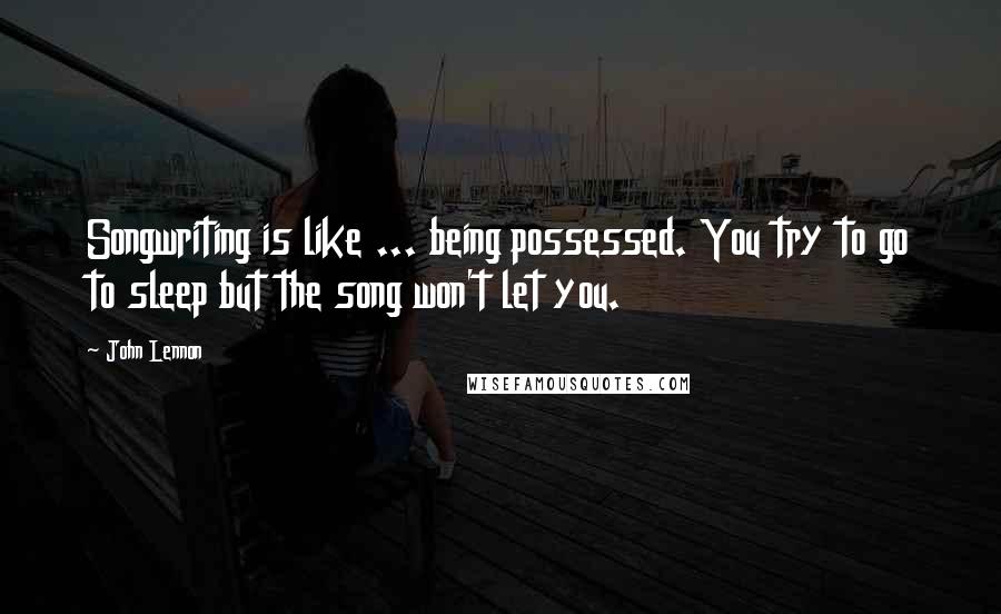 John Lennon Quotes: Songwriting is like ... being possessed. You try to go to sleep but the song won't let you.