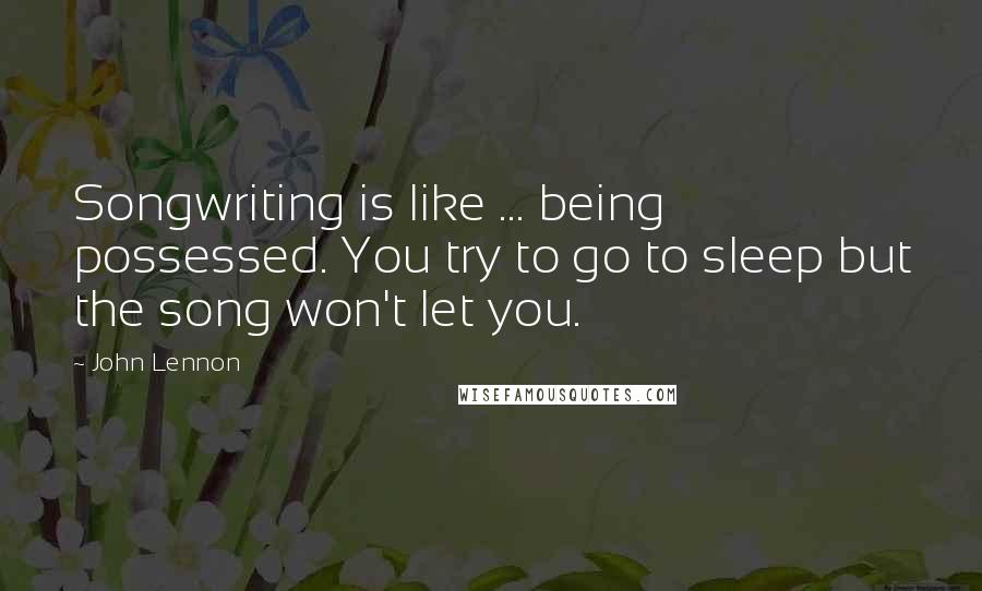 John Lennon Quotes: Songwriting is like ... being possessed. You try to go to sleep but the song won't let you.