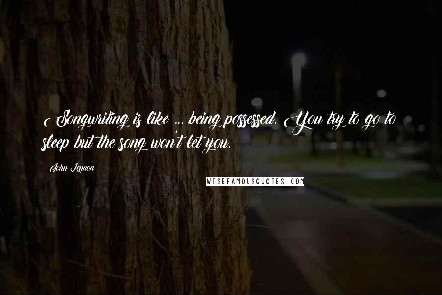 John Lennon Quotes: Songwriting is like ... being possessed. You try to go to sleep but the song won't let you.