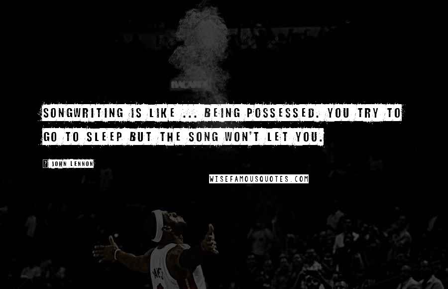 John Lennon Quotes: Songwriting is like ... being possessed. You try to go to sleep but the song won't let you.