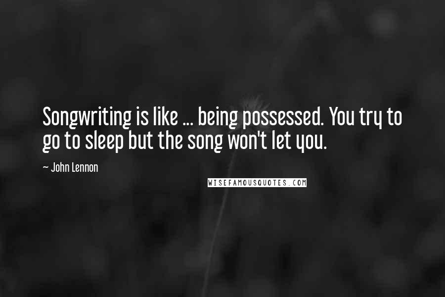 John Lennon Quotes: Songwriting is like ... being possessed. You try to go to sleep but the song won't let you.