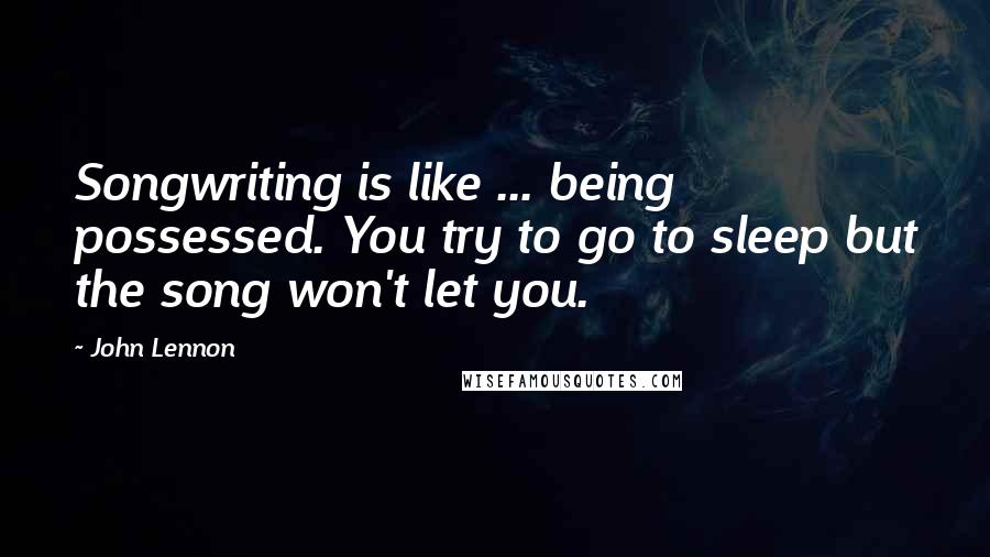 John Lennon Quotes: Songwriting is like ... being possessed. You try to go to sleep but the song won't let you.