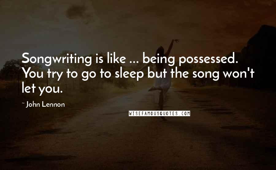 John Lennon Quotes: Songwriting is like ... being possessed. You try to go to sleep but the song won't let you.