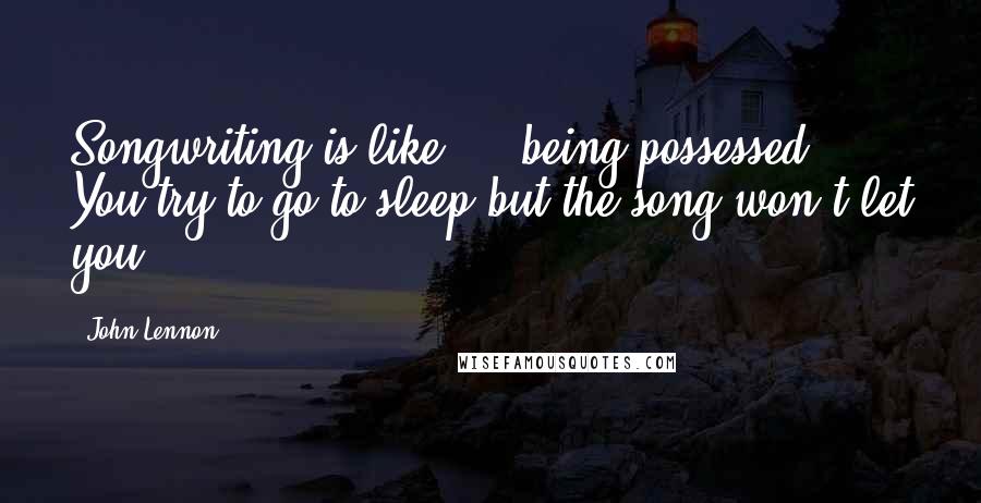 John Lennon Quotes: Songwriting is like ... being possessed. You try to go to sleep but the song won't let you.