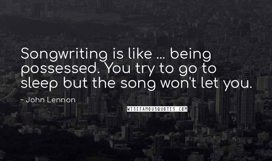 John Lennon Quotes: Songwriting is like ... being possessed. You try to go to sleep but the song won't let you.