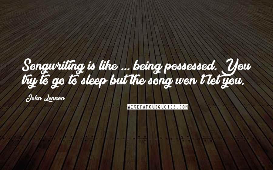 John Lennon Quotes: Songwriting is like ... being possessed. You try to go to sleep but the song won't let you.