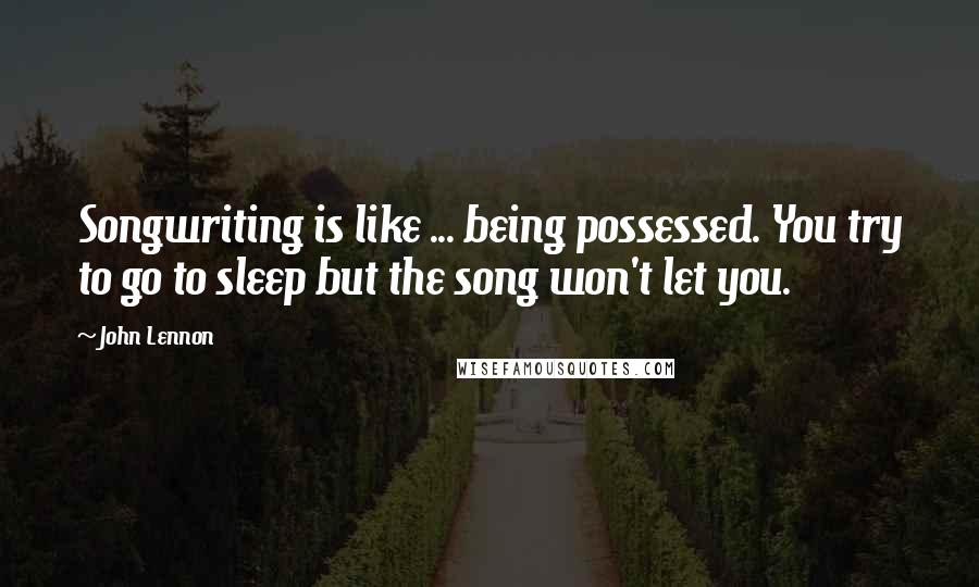 John Lennon Quotes: Songwriting is like ... being possessed. You try to go to sleep but the song won't let you.