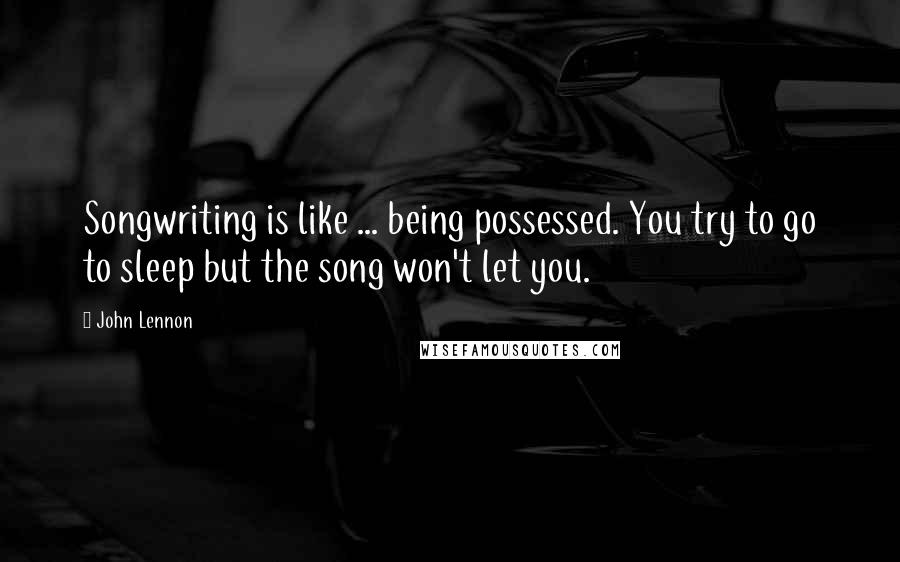 John Lennon Quotes: Songwriting is like ... being possessed. You try to go to sleep but the song won't let you.