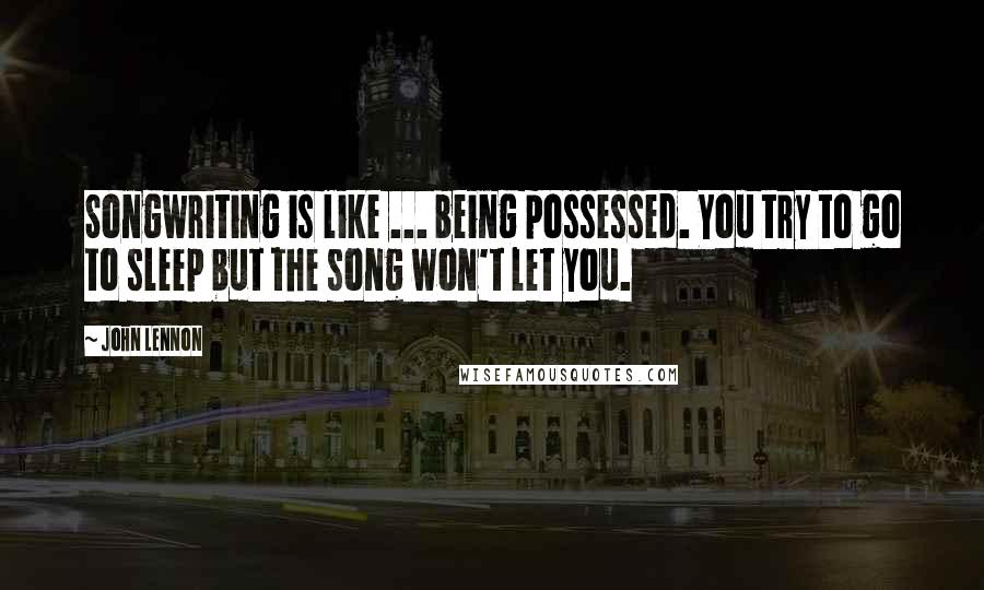 John Lennon Quotes: Songwriting is like ... being possessed. You try to go to sleep but the song won't let you.