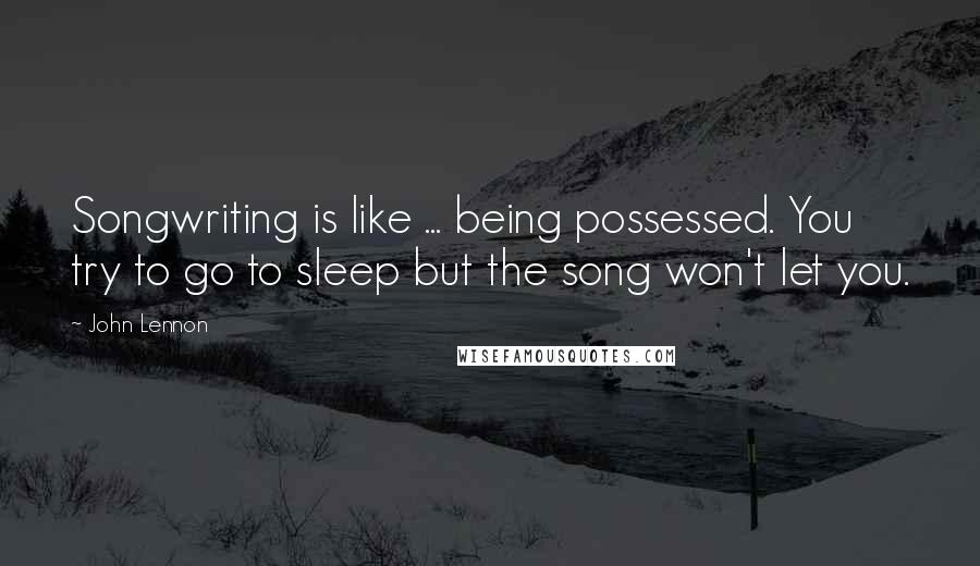 John Lennon Quotes: Songwriting is like ... being possessed. You try to go to sleep but the song won't let you.