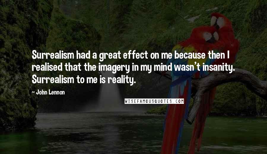 John Lennon Quotes: Surrealism had a great effect on me because then I realised that the imagery in my mind wasn't insanity. Surrealism to me is reality.