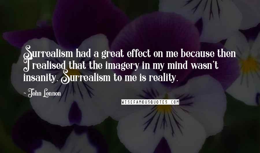 John Lennon Quotes: Surrealism had a great effect on me because then I realised that the imagery in my mind wasn't insanity. Surrealism to me is reality.