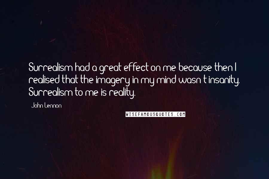 John Lennon Quotes: Surrealism had a great effect on me because then I realised that the imagery in my mind wasn't insanity. Surrealism to me is reality.