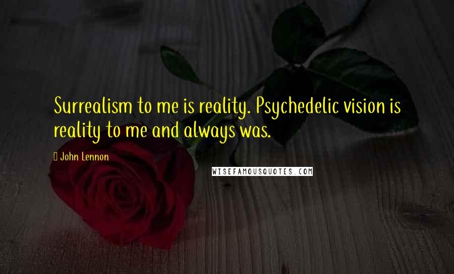 John Lennon Quotes: Surrealism to me is reality. Psychedelic vision is reality to me and always was.