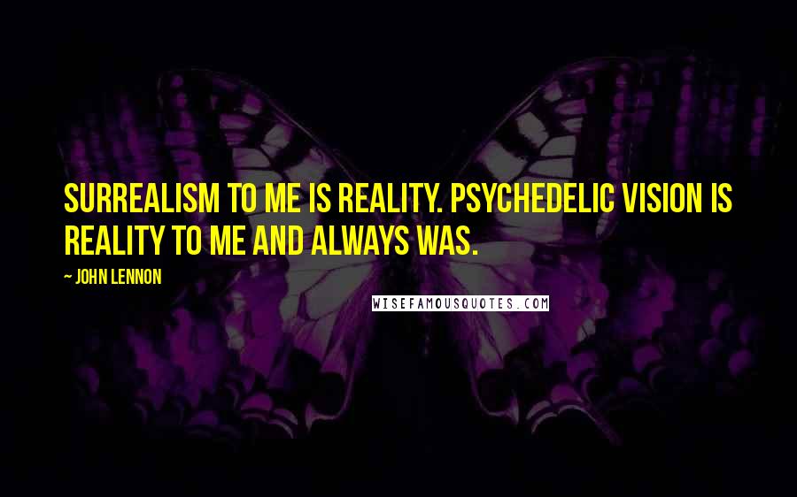 John Lennon Quotes: Surrealism to me is reality. Psychedelic vision is reality to me and always was.